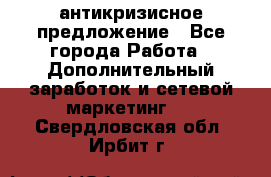 антикризисное предложение - Все города Работа » Дополнительный заработок и сетевой маркетинг   . Свердловская обл.,Ирбит г.